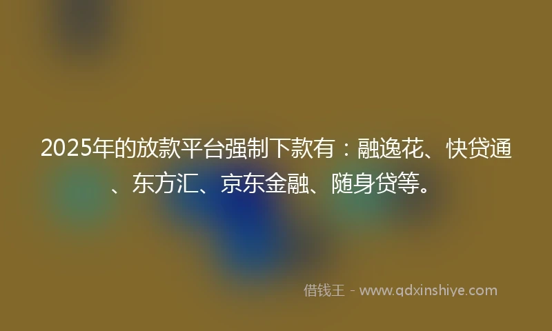 2025年的放款平台强制下款有：融逸花、快贷通、东方汇、京东金融、随身贷等。