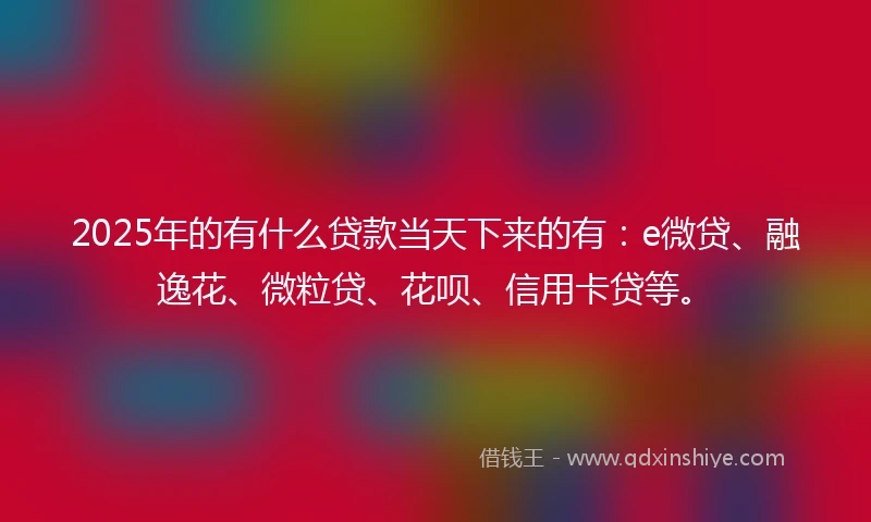 2025年的有什么贷款当天下来的有：e微贷、融逸花、微粒贷、花呗、信用卡贷等。