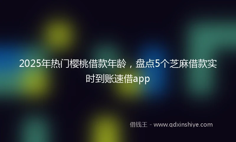 2025年热门樱桃借款年龄，盘点5个芝麻借款实时到账速借app