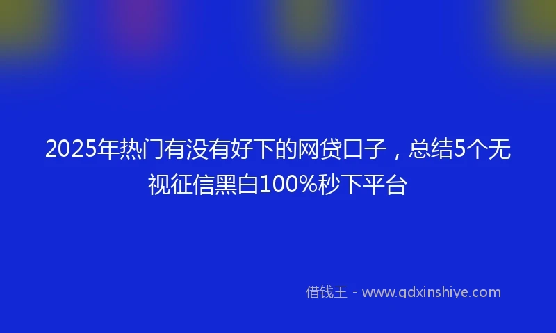 2025年热门有没有好下的网贷口子，总结5个无视征信黑白100%秒下平台