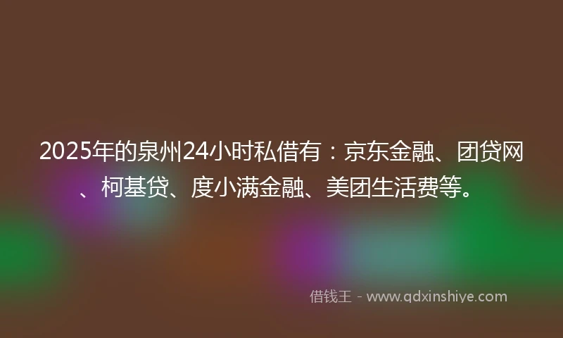 2025年的泉州24小时私借有：京东金融、团贷网、柯基贷、度小满金融、美团生活费等。