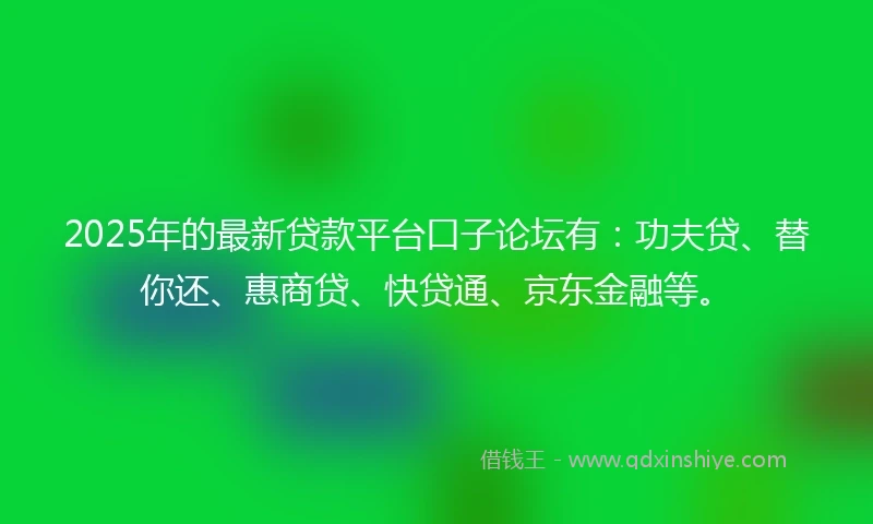 2025年的最新贷款平台口子论坛有：功夫贷、替你还、惠商贷、快贷通、京东金融等。