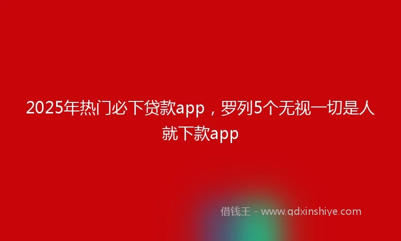 2025年热门必下贷款app，罗列5个无视一切是人就下款app