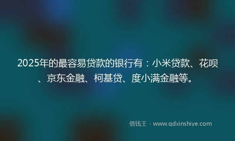 2025年的最容易贷款的银行有：小米贷款、花呗、京东金融、柯基贷、度小满金融等。