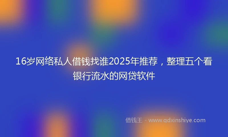 16岁网络私人借钱找谁2025年推荐，整理五个看银行流水的网贷软件