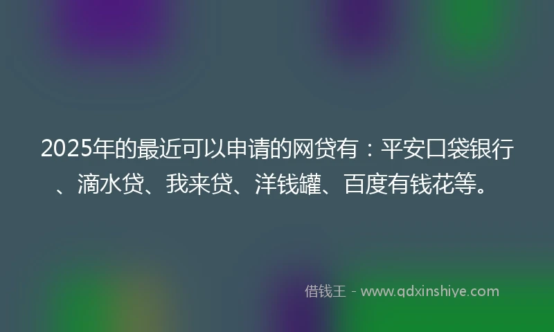 2025年的最近可以申请的网贷有：平安口袋银行、滴水贷、我来贷、洋钱罐、百度有钱花等。