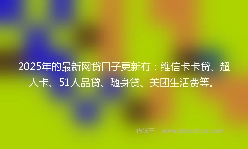 2025年的最新网贷口子更新有：维信卡卡贷、超人卡、51人品贷、随身贷、美团生活费等。