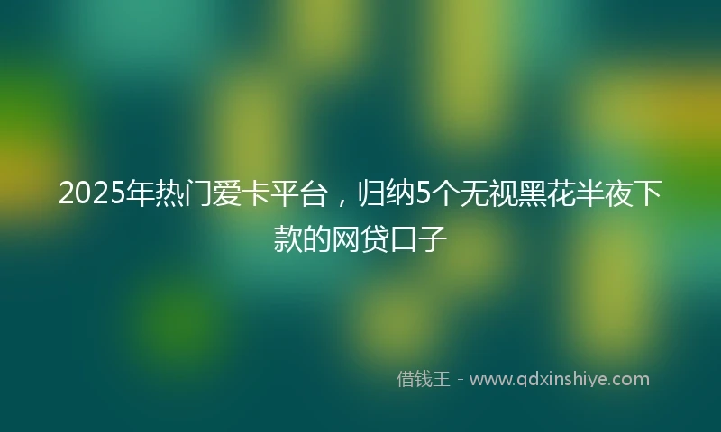 2025年热门爱卡平台，归纳5个无视黑花半夜下款的网贷口子