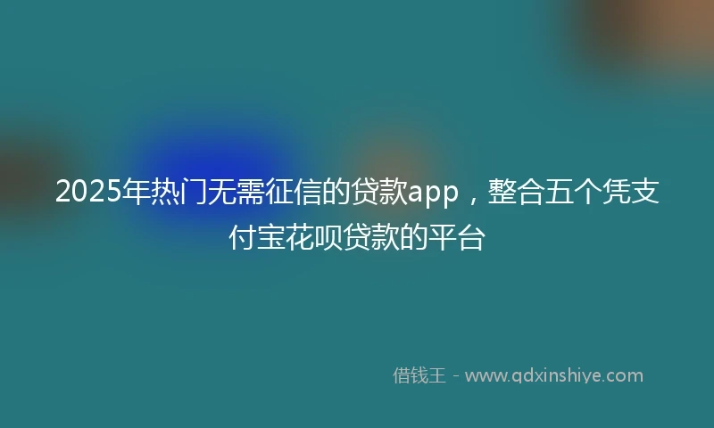 2025年热门无需征信的贷款app，整合五个凭支付宝花呗贷款的平台