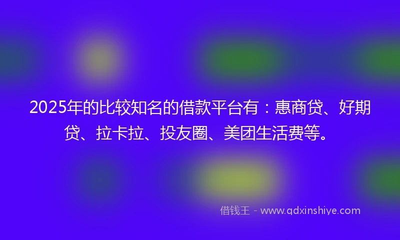 2025年的比较知名的借款平台有：惠商贷、好期贷、拉卡拉、投友圈、美团生活费等。