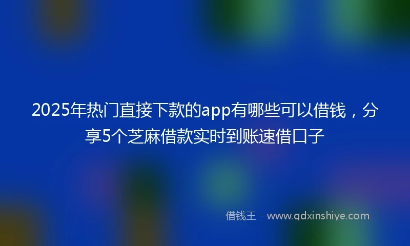 2025年热门直接下款的app有哪些可以借钱，分享5个芝麻借款实时到账速借口子
