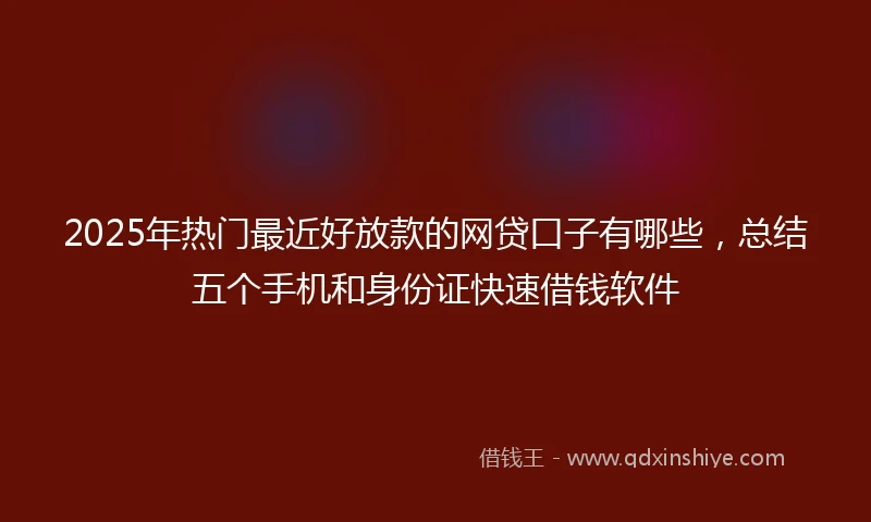 2025年热门最近好放款的网贷口子有哪些，总结五个手机和身份证快速借钱软件