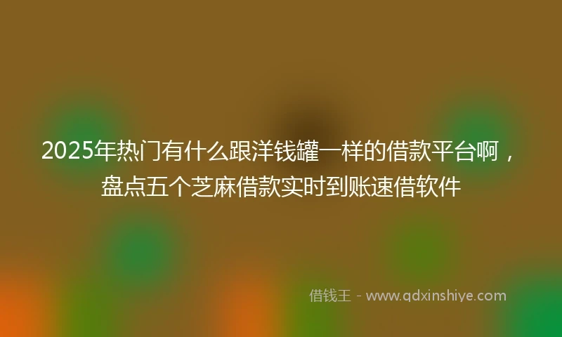 2025年热门有什么跟洋钱罐一样的借款平台啊，盘点五个芝麻借款实时到账速借软件