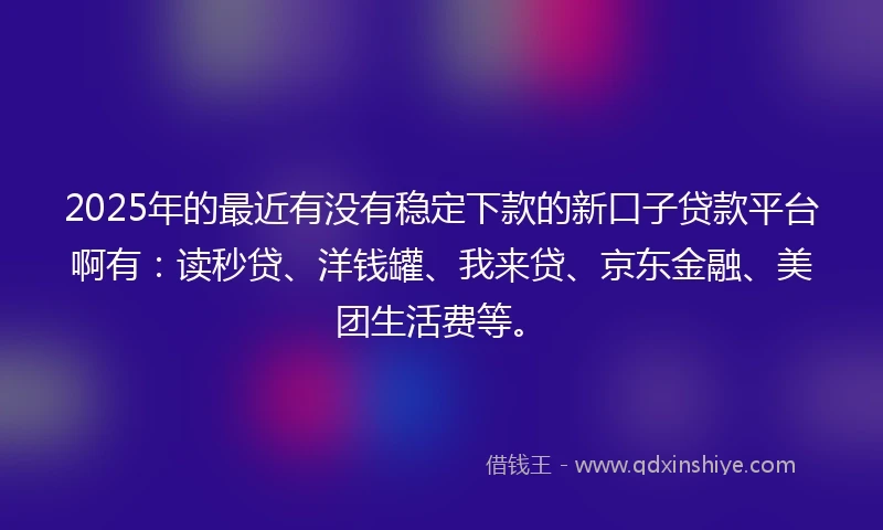 2025年的最近有没有稳定下款的新口子贷款平台啊有：读秒贷、洋钱罐、我来贷、京东金融、美团生活费等。