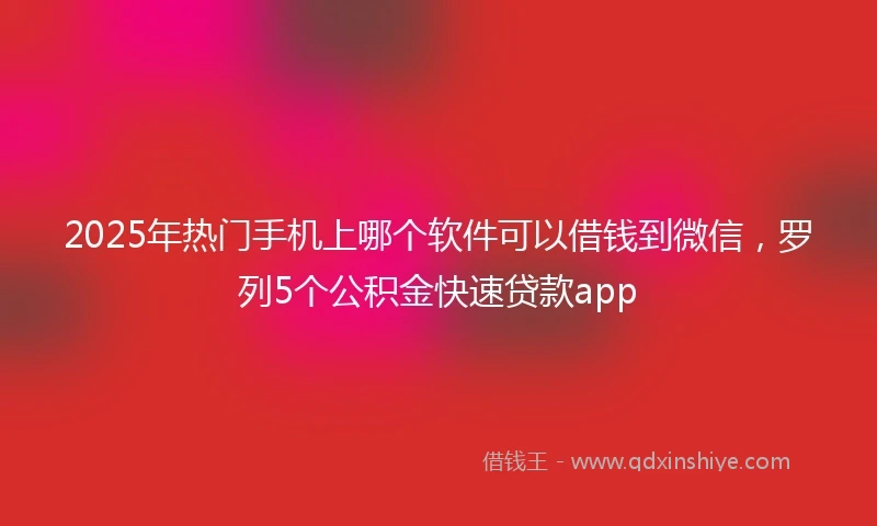 2025年热门手机上哪个软件可以借钱到微信，罗列5个公积金快速贷款app
