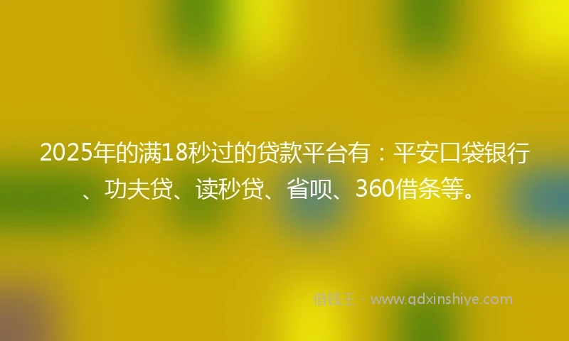 2025年的满18秒过的贷款平台有：平安口袋银行、功夫贷、读秒贷、省呗、360借条等。