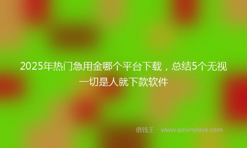 2025年热门急用金哪个平台下载，总结5个无视一切是人就下款软件
