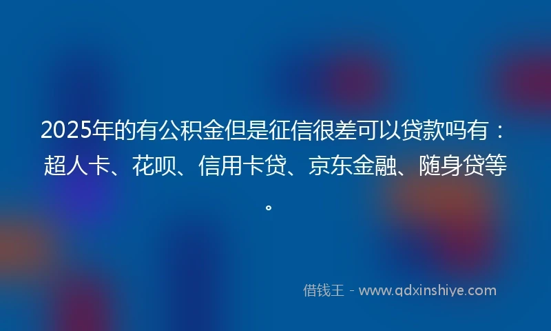 2025年的有公积金但是征信很差可以贷款吗有：超人卡、花呗、信用卡贷、京东金融、随身贷等。