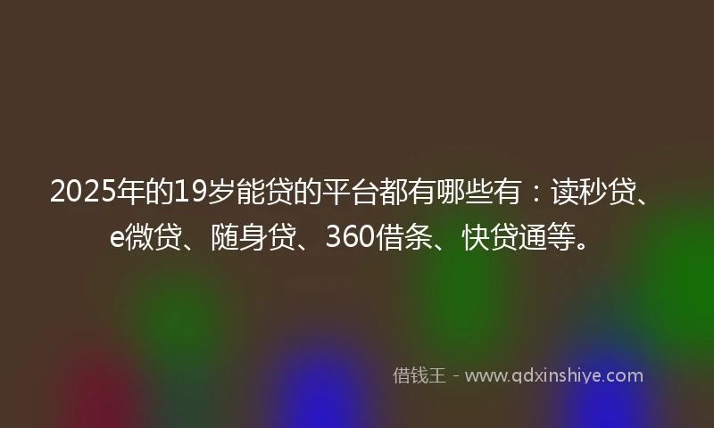 2025年的19岁能贷的平台都有哪些有：读秒贷、e微贷、随身贷、360借条、快贷通等。