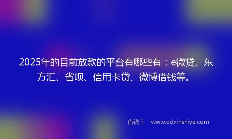 2025年的目前放款的平台有哪些有：e微贷、东方汇、省呗、信用卡贷、微博借钱等。