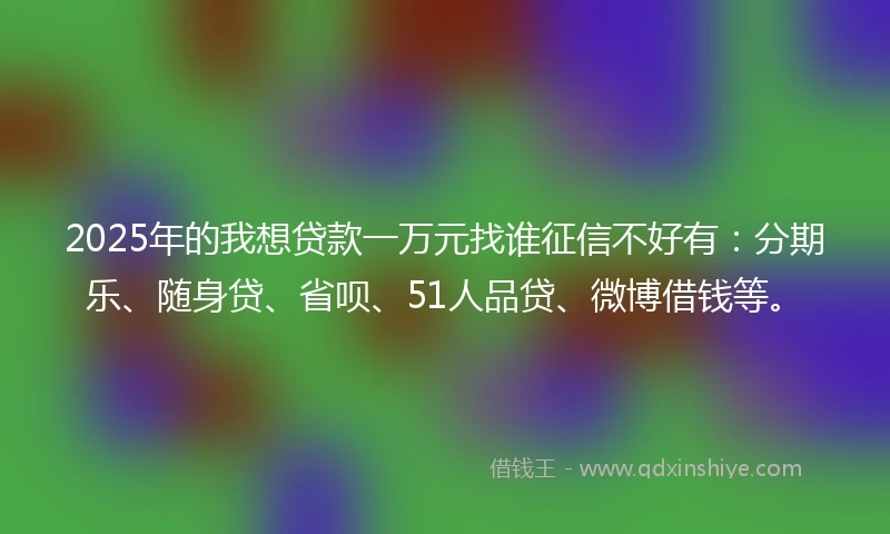 2025年的我想贷款一万元找谁征信不好有：分期乐、随身贷、省呗、51人品贷、微博借钱等。