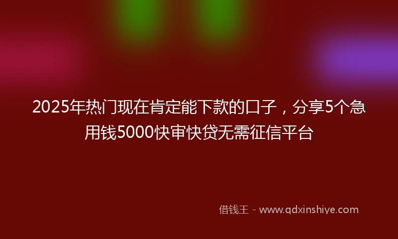 2025年热门现在肯定能下款的口子，分享5个急用钱5000快审快贷无需征信平台