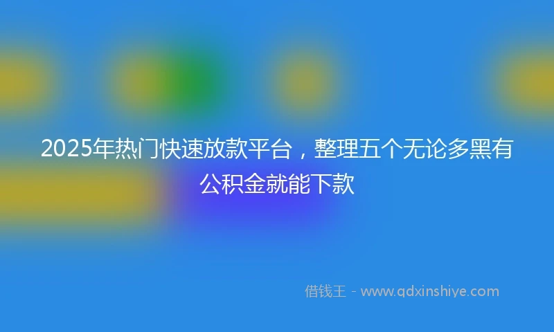 2025年热门快速放款平台，整理五个无论多黑有公积金就能下款