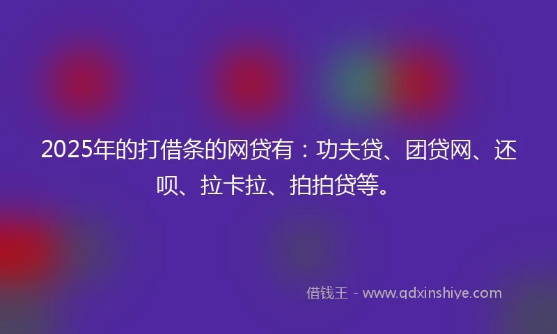 2025年的打借条的网贷有：功夫贷、团贷网、还呗、拉卡拉、拍拍贷等。