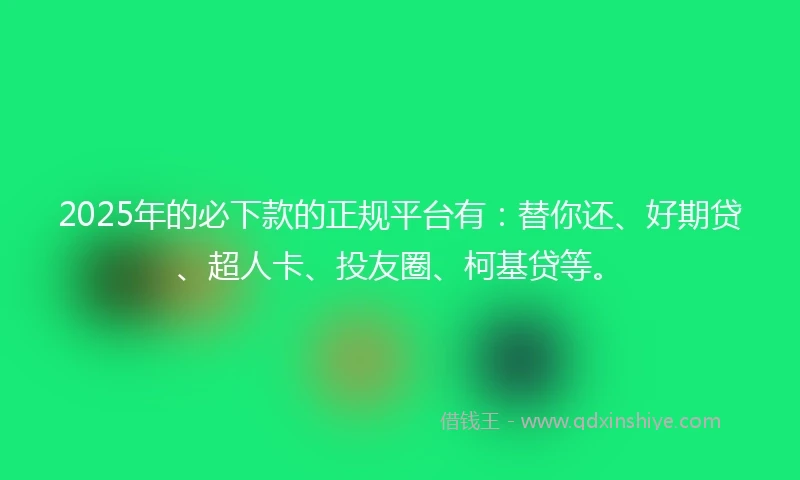 2025年的必下款的正规平台有：替你还、好期贷、超人卡、投友圈、柯基贷等。