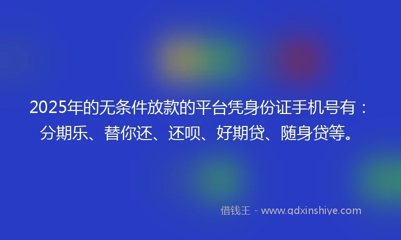 2025年的无条件放款的平台凭身份证手机号有：分期乐、替你还、还呗、好期贷、随身贷等。