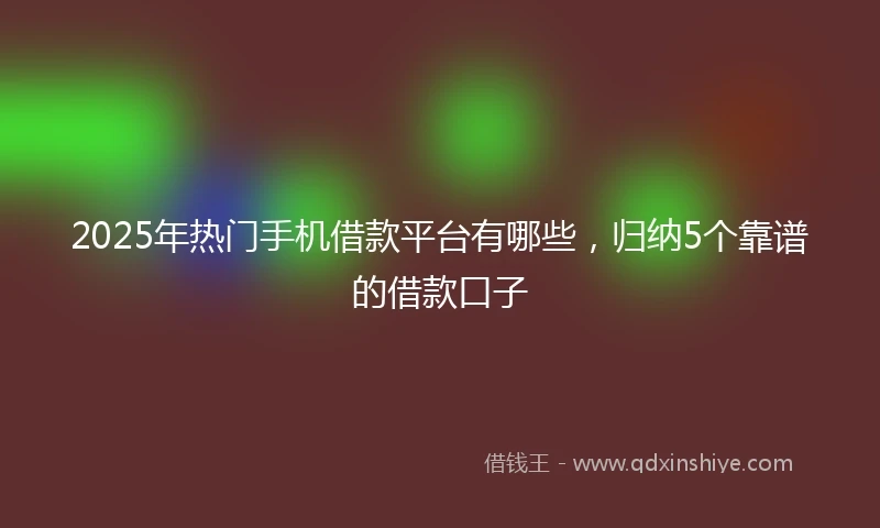 2025年热门手机借款平台有哪些，归纳5个靠谱的借款口子