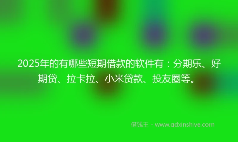 2025年的有哪些短期借款的软件有：分期乐、好期贷、拉卡拉、小米贷款、投友圈等。