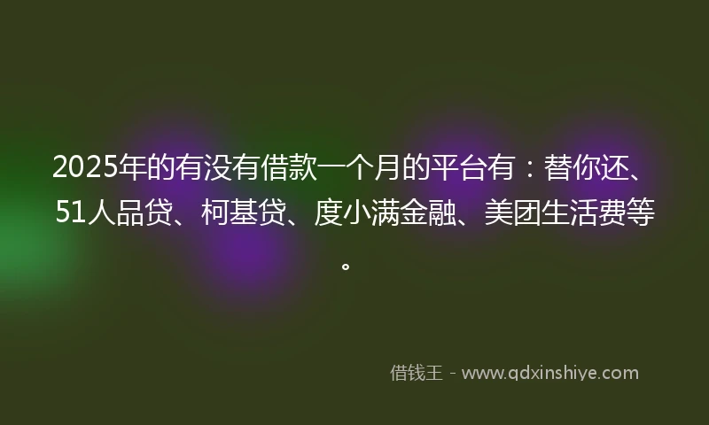 2025年的有没有借款一个月的平台有：替你还、51人品贷、柯基贷、度小满金融、美团生活费等。