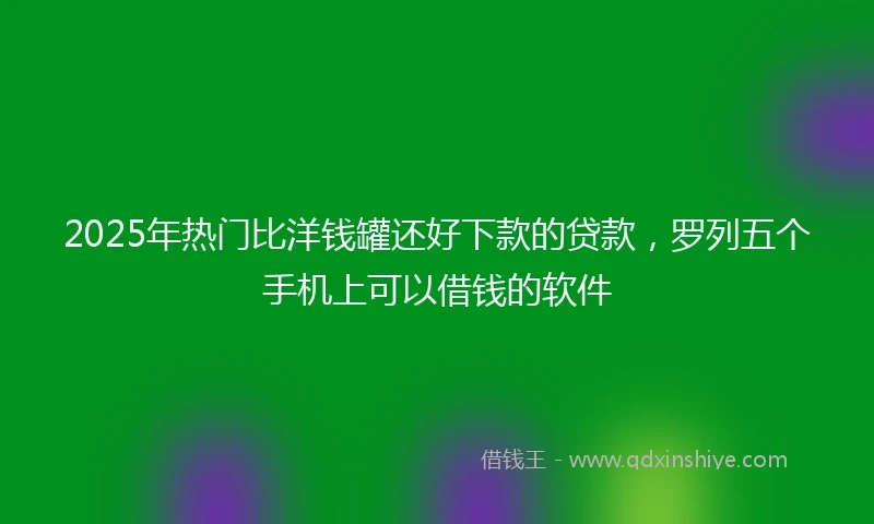 2025年热门比洋钱罐还好下款的贷款，罗列五个手机上可以借钱的软件