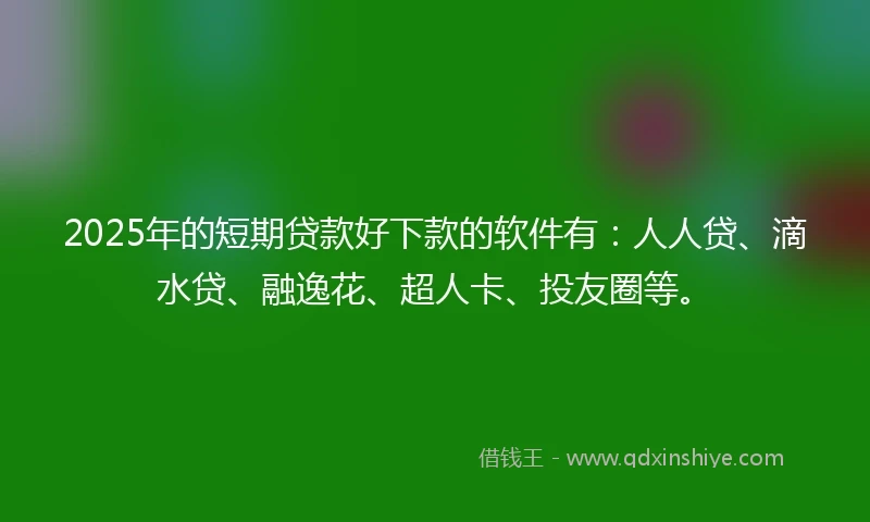 2025年的短期贷款好下款的软件有：人人贷、滴水贷、融逸花、超人卡、投友圈等。