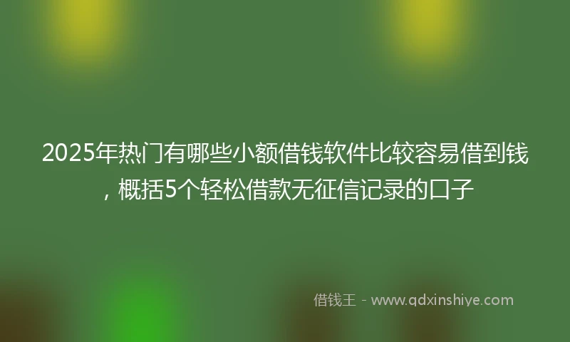2025年热门有哪些小额借钱软件比较容易借到钱，概括5个轻松借款无征信记录的口子