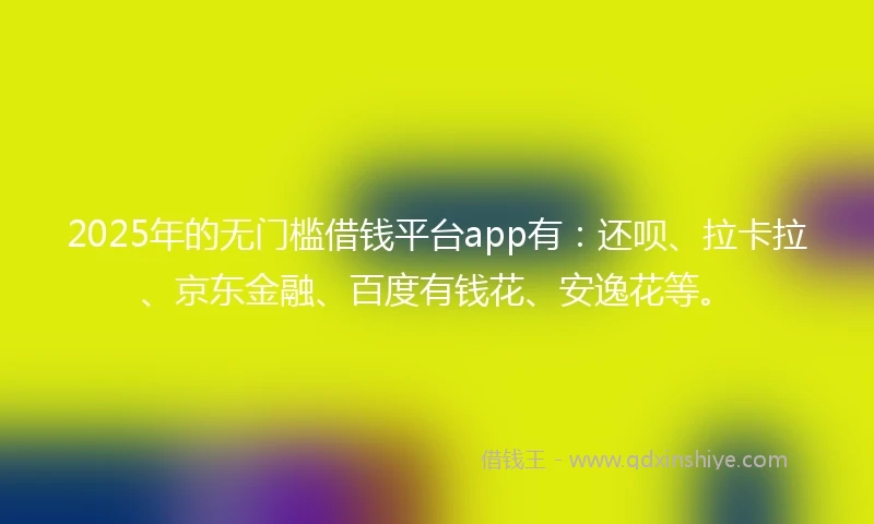 2025年的无门槛借钱平台app有：还呗、拉卡拉、京东金融、百度有钱花、安逸花等。