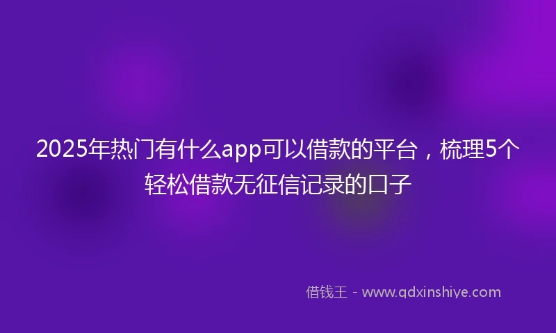 2025年热门有什么app可以借款的平台，梳理5个轻松借款无征信记录的口子