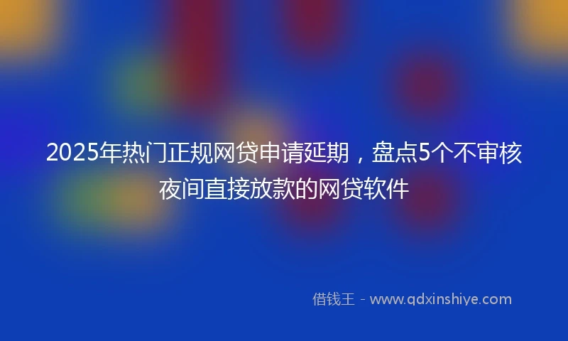 2025年热门正规网贷申请延期，盘点5个不审核夜间直接放款的网贷软件