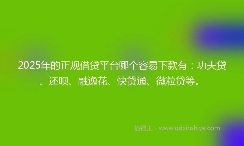 2025年的正规借贷平台哪个容易下款有：功夫贷、还呗、融逸花、快贷通、微粒贷等。