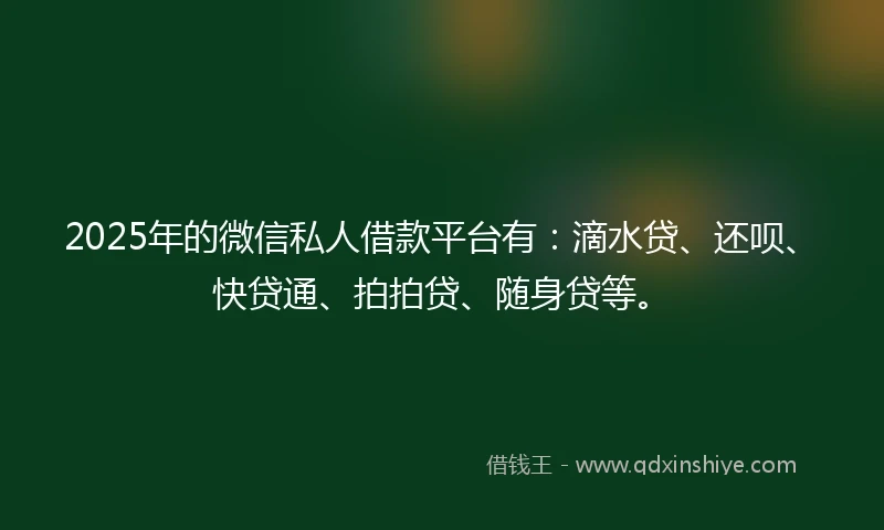 2025年的微信私人借款平台有：滴水贷、还呗、快贷通、拍拍贷、随身贷等。