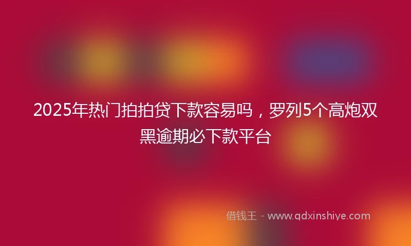 2025年热门拍拍贷下款容易吗，罗列5个高炮双黑逾期必下款平台