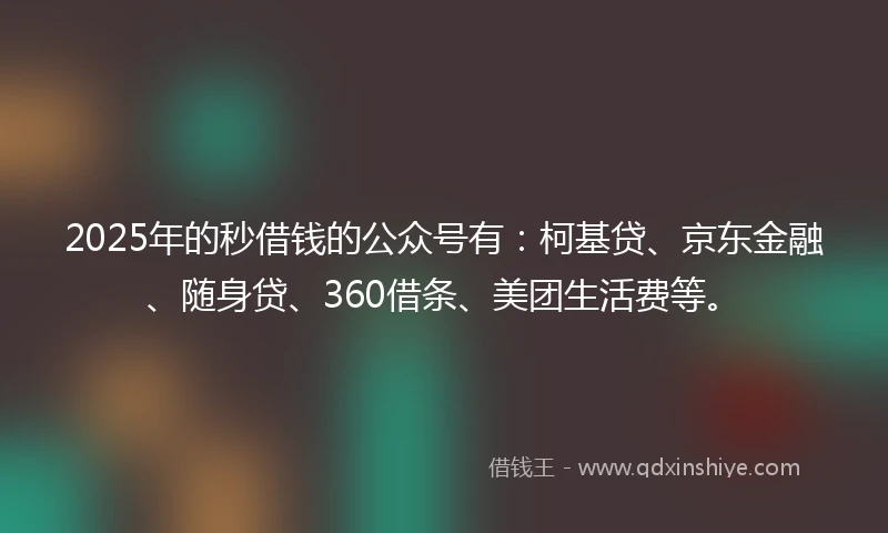 2025年的秒借钱的公众号有：柯基贷、京东金融、随身贷、360借条、美团生活费等。