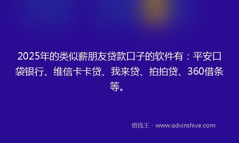 2025年的类似薪朋友贷款口子的软件有：平安口袋银行、维信卡卡贷、我来贷、拍拍贷、360借条等。