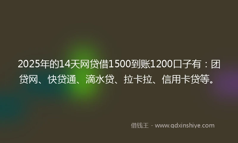 2025年的14天网贷借1500到账1200口子有：团贷网、快贷通、滴水贷、拉卡拉、信用卡贷等。
