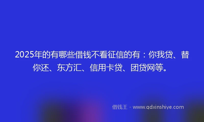 2025年的有哪些借钱不看征信的有：你我贷、替你还、东方汇、信用卡贷、团贷网等。