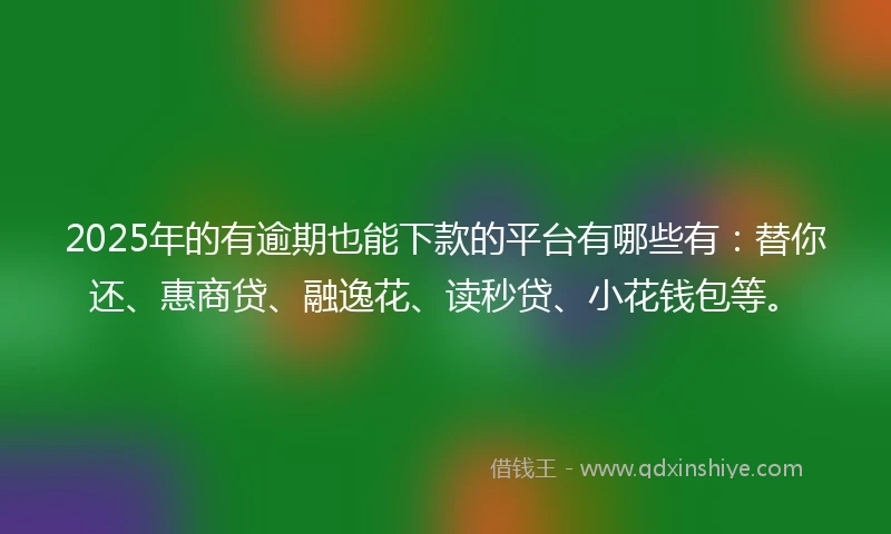 2025年的有逾期也能下款的平台有哪些有：替你还、惠商贷、融逸花、读秒贷、小花钱包等。