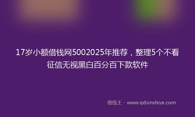 17岁小额借钱网5002025年推荐，整理5个不看征信无视黑白百分百下款软件