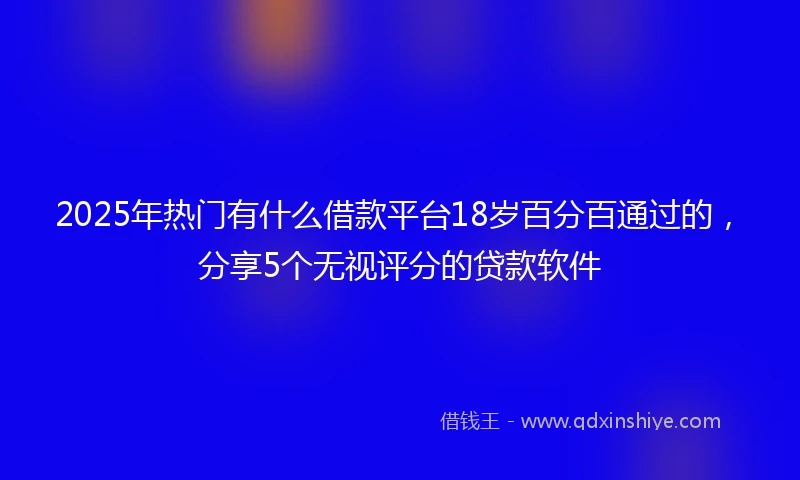 2025年热门有什么借款平台18岁百分百通过的，分享5个无视评分的贷款软件