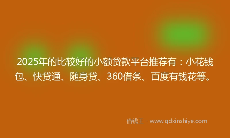 2025年的比较好的小额贷款平台推荐有：小花钱包、快贷通、随身贷、360借条、百度有钱花等。